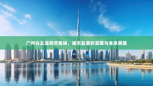 广州白云湖规范揭秘，城市发展的蓝图与未来展望