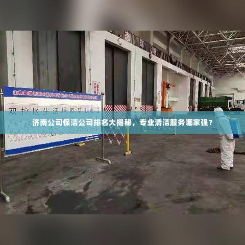 济南公司保洁公司排名大揭秘，专业清洁服务哪家强？