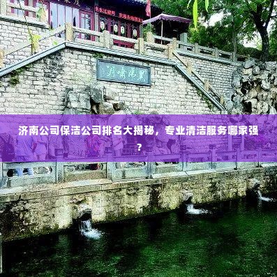 济南公司保洁公司排名大揭秘,专业清洁服务哪家强?