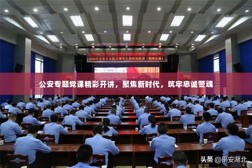 公安专题党课精彩开讲,聚焦新时代,筑牢忠诚警魂
