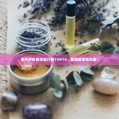 国内护肤精油排行榜TOP10,精选榜单抢先看!