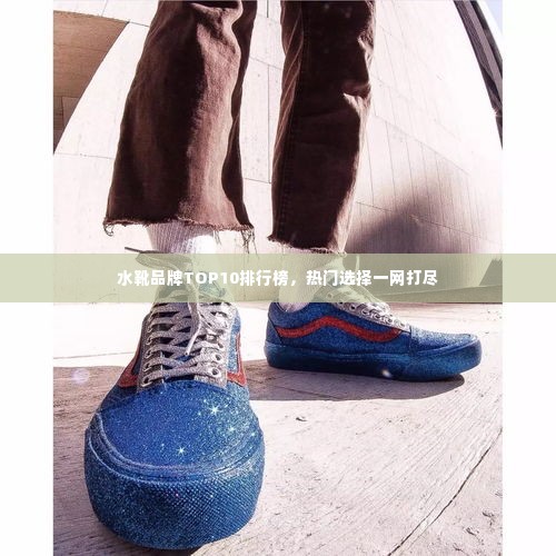 水靴品牌TOP10排行榜，热门选择一网打尽