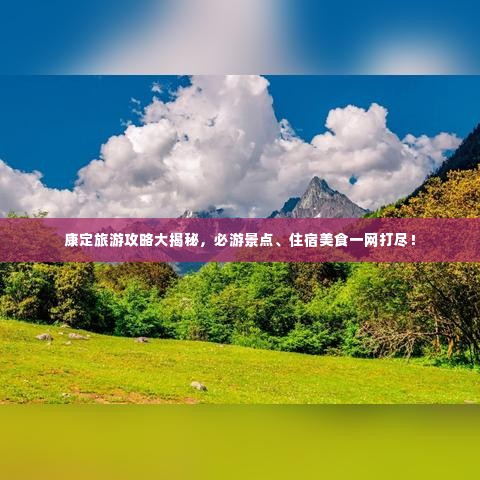 康定旅游攻略大揭秘,必游景点、住宿美食一网打尽!