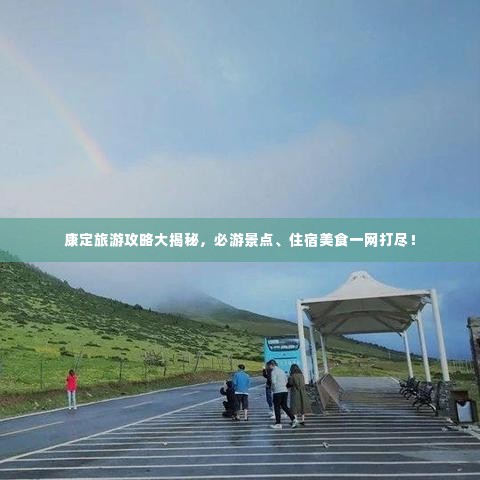 康定旅游攻略大揭秘,必游景点、住宿美食一网打尽!