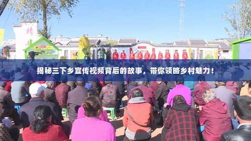 揭秘三下乡宣传视频背后的故事,带你领略乡村魅力!