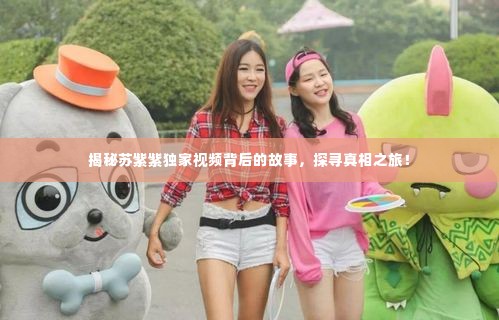 揭秘苏紫紫独家视频背后的故事,探寻真相之旅!