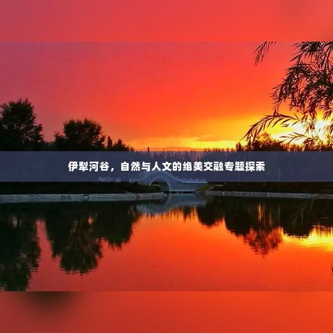 伊犁河谷，自然与人文的绝美交融专题探索