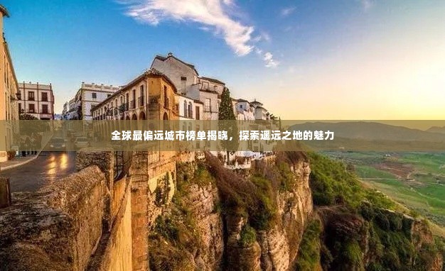 全球最偏远城市榜单揭晓,探索遥远之地的魅力