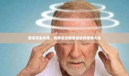 眩晕突发处理,有效应对眩晕症状的措施大全