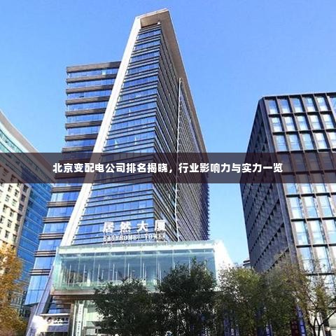 北京变配电公司排名揭晓,行业影响力与实力一览