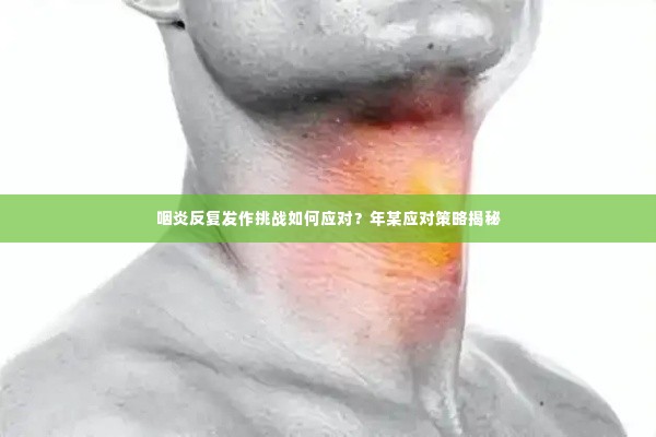 咽炎反复发作挑战如何应对?年某应对策略揭秘