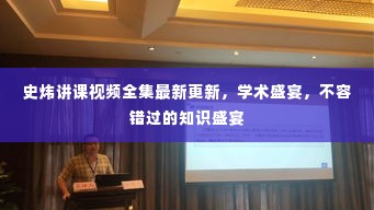 史炜讲课视频全集最新更新，学术盛宴，不容错过的知识盛宴