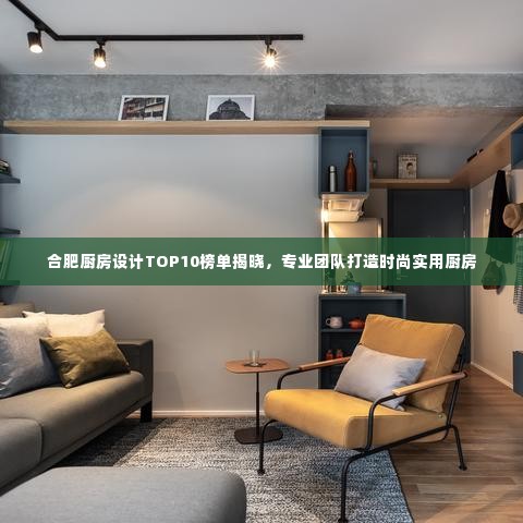 合肥厨房设计TOP10榜单揭晓,专业团队打造时尚实用厨房