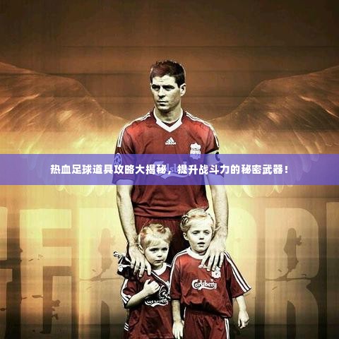 热血足球道具攻略大揭秘,提升战斗力的秘密武器!