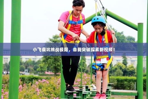 小飞盘坑挑战极限，自我突破探索新视频！