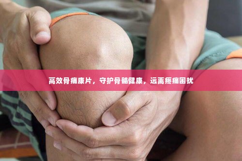 高效骨痛康片,守护骨骼健康,远离疼痛困扰