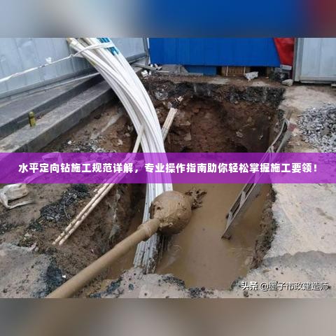 水平定向钻施工规范详解,专业操作指南助你轻松掌握施工要领!