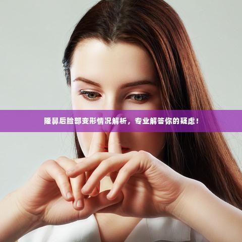 隆鼻后脸部变形情况解析,专业解答你的疑虑!