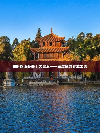 昆明旅游必去十大景点——深度探寻春城之美