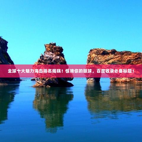 全球十大魅力海岛排名揭晓!惊艳你的眼球,百度收录必备标题!
