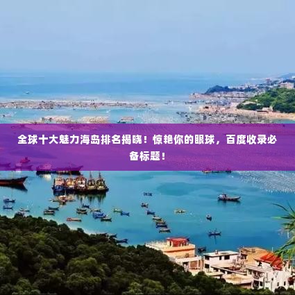 全球十大魅力海岛排名揭晓!惊艳你的眼球,百度收录必备标题!