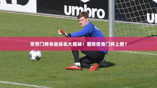 世界门将名宿排名大揭秘！哪些传奇门将上榜？