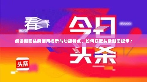 解读新闻头条使用提示与功能特点,如何获取头条新闻提示?