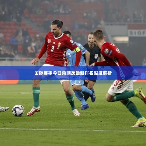 国际赛事今日预测及最新排名深度解析