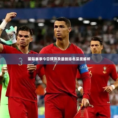 国际赛事今日预测及最新排名深度解析