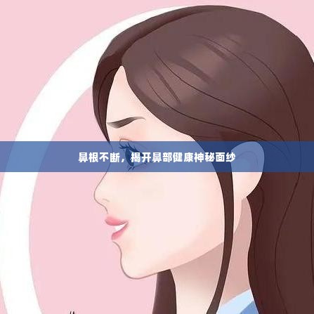 鼻根不断，揭开鼻部健康神秘面纱