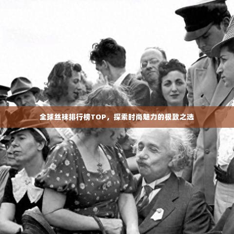 全球丝袜排行榜TOP,探索时尚魅力的极致之选