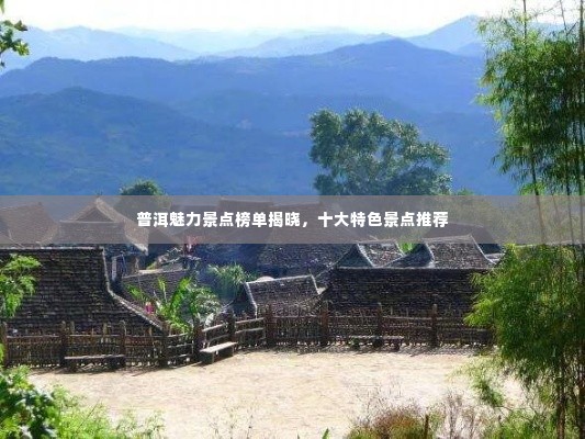 普洱魅力景点榜单揭晓,十大特色景点推荐