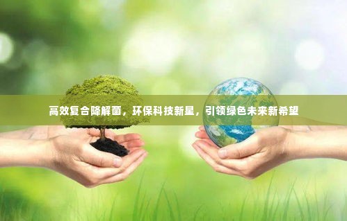 高效复合降解菌，环保科技新星，引领绿色未来新希望