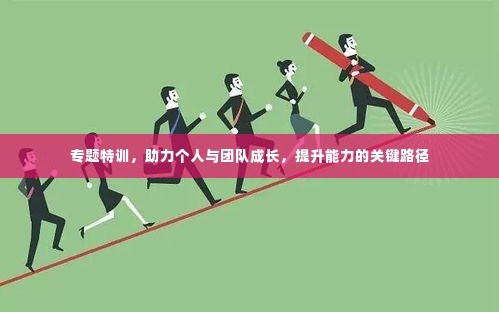 专题特训,助力个人与团队成长,提升能力的关键路径