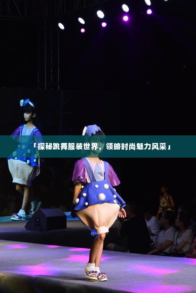 「探秘跳舞服装世界,领略时尚魅力风采」
