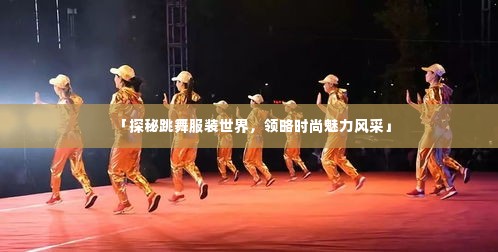 「探秘跳舞服装世界,领略时尚魅力风采」