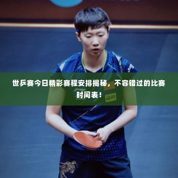 世乒赛今日精彩赛程安排揭秘,不容错过的比赛时间表!