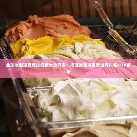全球冰激凌品牌排行榜大放异彩!揭晓冰激凌品牌世界排名TOP榜单