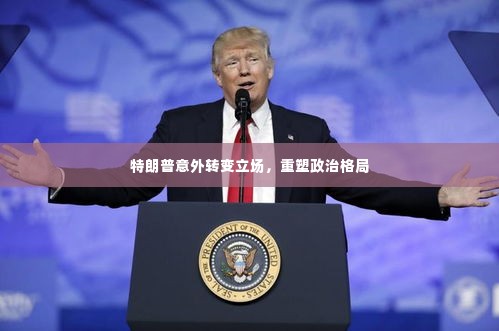 特朗普意外转变立场,重塑政治格局