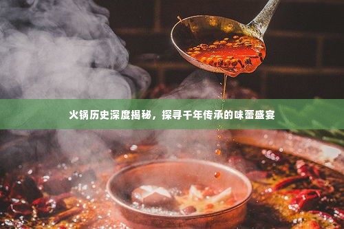 火锅历史深度揭秘,探寻千年传承的味蕾盛宴