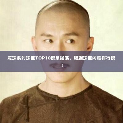 龙珠系列珠宝TOP10榜单揭晓,璀璨珠宝闪耀排行榜!