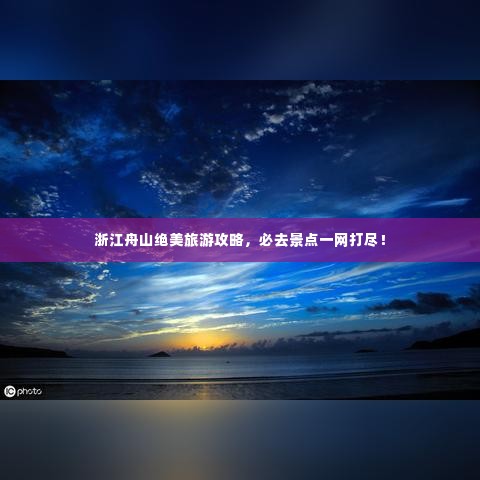 浙江舟山绝美旅游攻略,必去景点一网打尽!