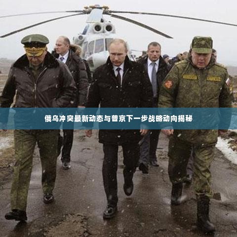 俄乌冲突最新动态与普京下一步战略动向揭秘