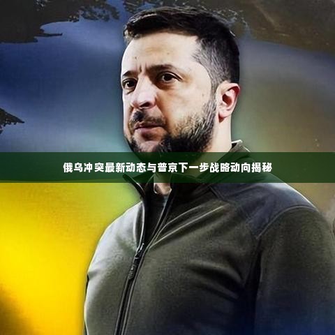 俄乌冲突最新动态与普京下一步战略动向揭秘