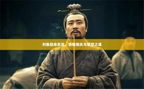 刘备励志名言,英雄抱负与智慧之道