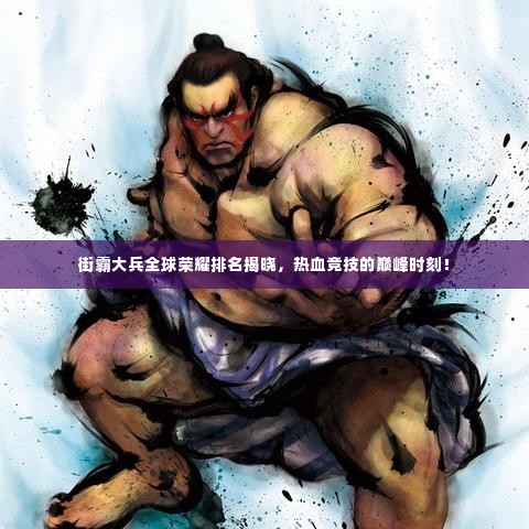 街霸大兵全球荣耀排名揭晓,热血竞技的巅峰时刻!