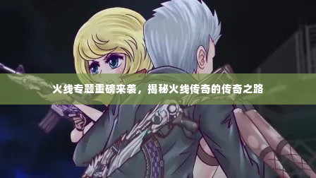 火线专题重磅来袭,揭秘火线传奇的传奇之路