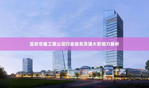 深圳华城工程公司行业排名及强大影响力解析