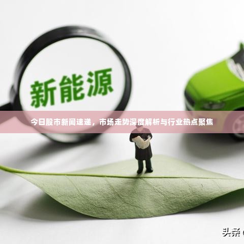今日股市新闻速递，市场走势深度解析与行业热点聚焦