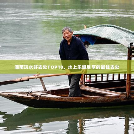 湖南玩水好去处TOP10,水上乐趣尽享的最佳去处